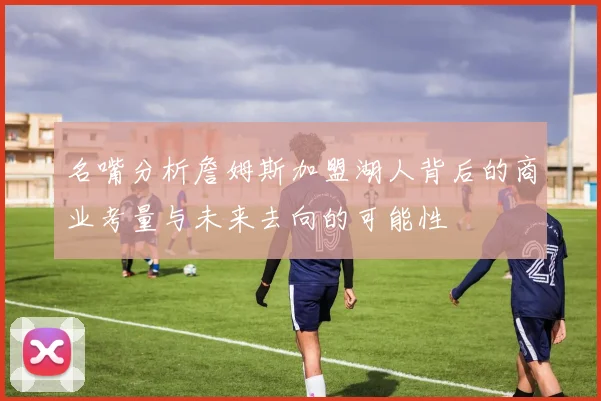 名嘴分析詹姆斯加盟湖人背后的商业考量与未来去向的可能性