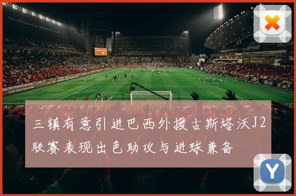 三镇有意引进巴西外援古斯塔沃J2联赛表现出色助攻与进球兼备