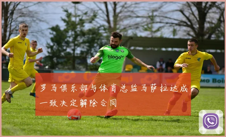 罗马俱乐部与体育总监马萨拉达成一致决定解除合同