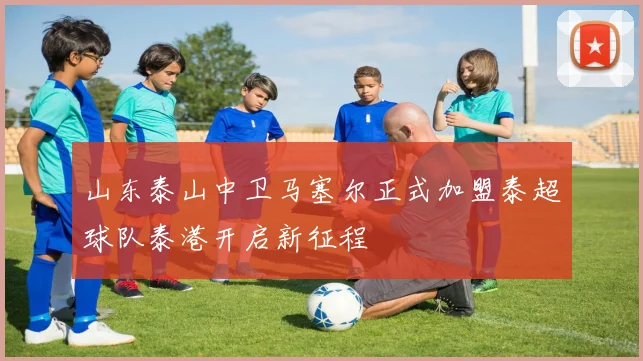 山东泰山中卫马塞尔正式加盟泰超球队泰港开启新征程