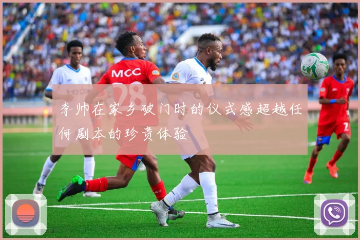 李帅在家乡破门时的仪式感超越任何剧本的珍贵体验