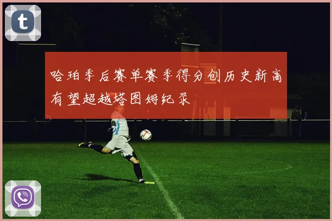 哈珀季后赛单赛季得分创历史新高有望超越塔图姆纪录