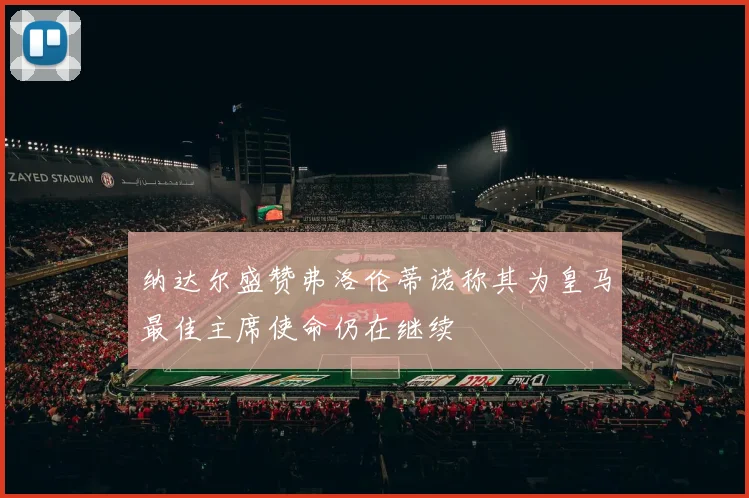 纳达尔盛赞弗洛伦蒂诺称其为皇马最佳主席使命仍在继续