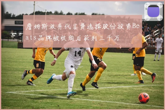 詹姆斯放弃代言费选择股份投资Beats品牌被收购后获利三千万