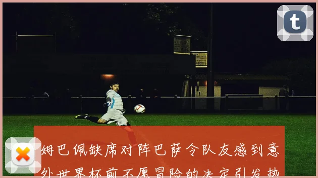 姆巴佩缺席对阵巴萨令队友感到意外世界杯前不愿冒险的决定引发热议