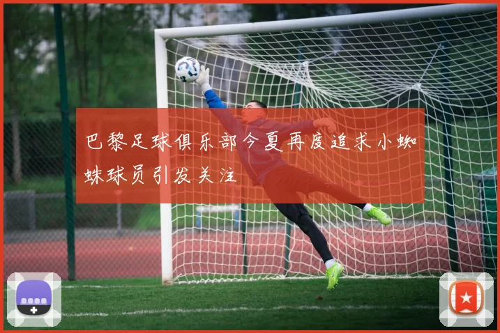巴黎足球俱乐部今夏再度追求小蜘蛛球员引发关注