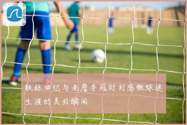 铁林回忆与老詹夺冠时刻感慨球迷生涯的美好瞬间