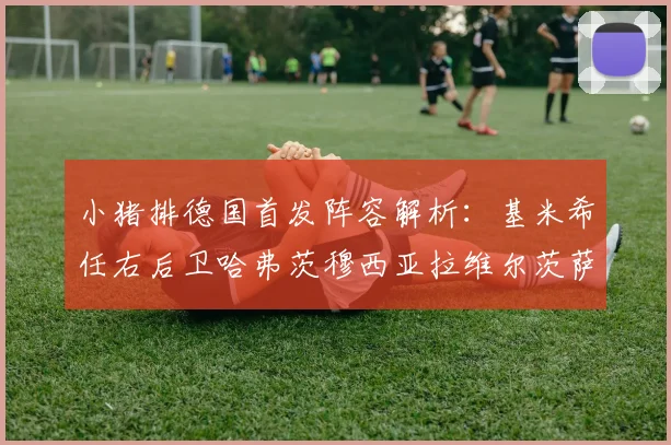 小猪排德国首发阵容解析：基米希任右后卫哈弗茨穆西亚拉维尔茨萨内齐聚一堂