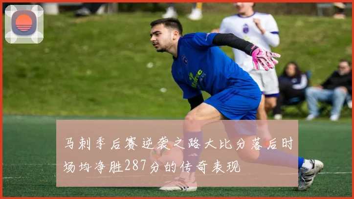马刺季后赛逆袭之路大比分落后时场均净胜287分的传奇表现