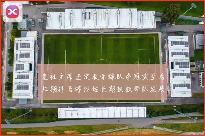 皇社主席坚定表示球队夺冠实至名归期待马塔拉佐长期执教带队发展