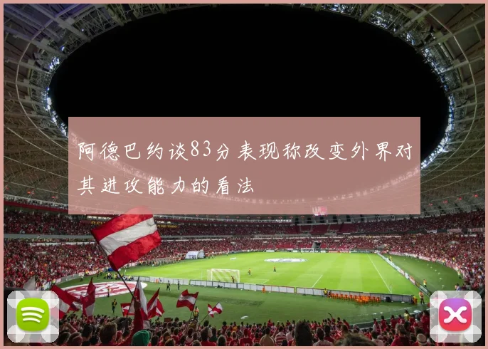 阿德巴约谈83分表现称改变外界对其进攻能力的看法