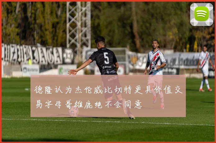 德隆认为杰伦威比切特更具价值交易字母哥雄鹿绝不会同意