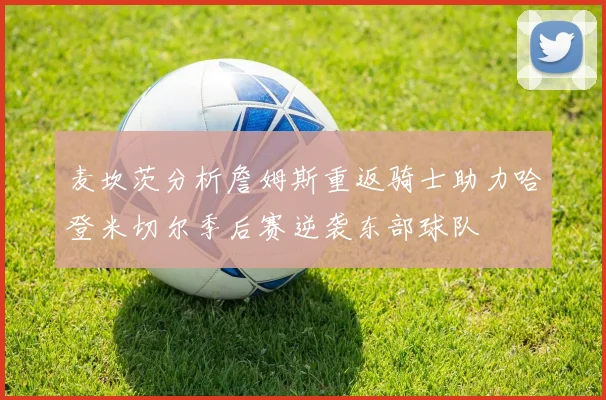 麦坎茨分析詹姆斯重返骑士助力哈登米切尔季后赛逆袭东部球队
