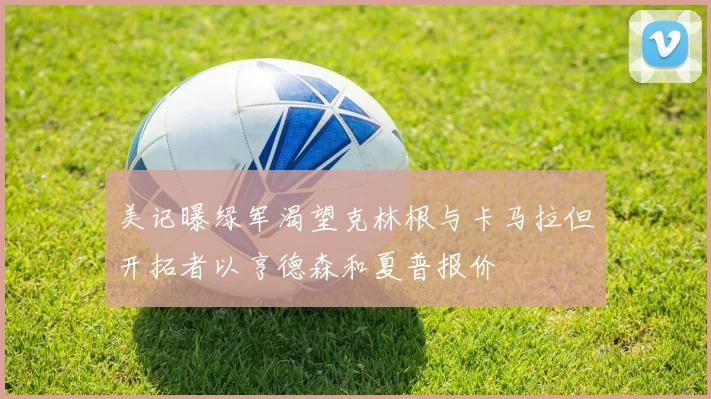 美记曝绿军渴望克林根与卡马拉但开拓者以亨德森和夏普报价