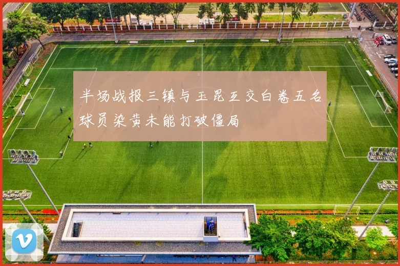 半场战报三镇与玉昆互交白卷五名球员染黄未能打破僵局