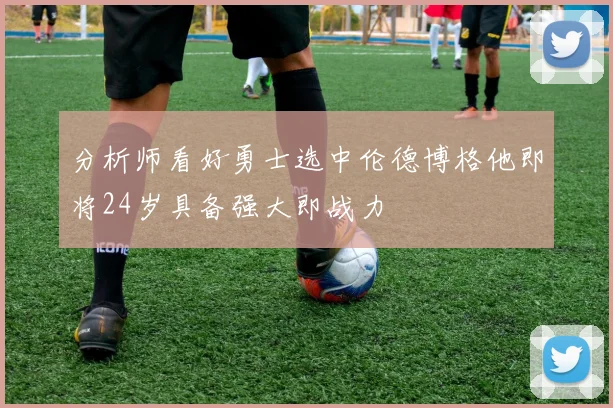 分析师看好勇士选中伦德博格他即将24岁具备强大即战力