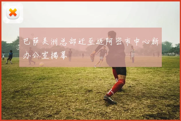 巴萨美洲总部迁至迈阿密市中心新办公室揭幕
