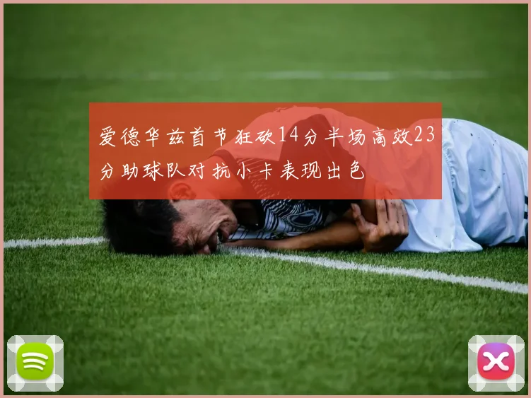 爱德华兹首节狂砍14分半场高效23分助球队对抗小卡表现出色