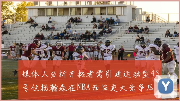 媒体人分析开拓者需引进运动型45号位杨瀚森在NBA面临更大竞争压力