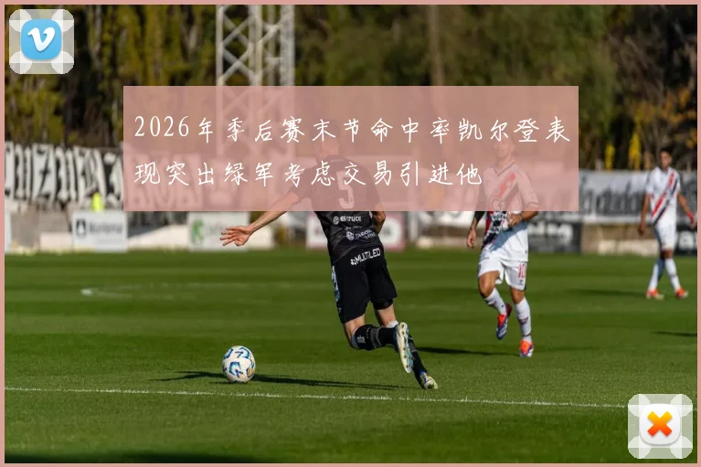 2026年季后赛末节命中率凯尔登表现突出绿军考虑交易引进他