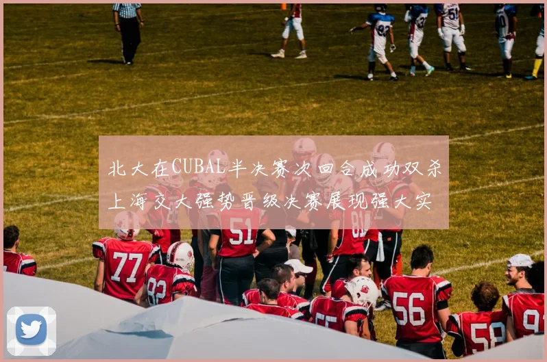 北大在CUBAL半决赛次回合成功双杀上海交大强势晋级决赛展现强大实力