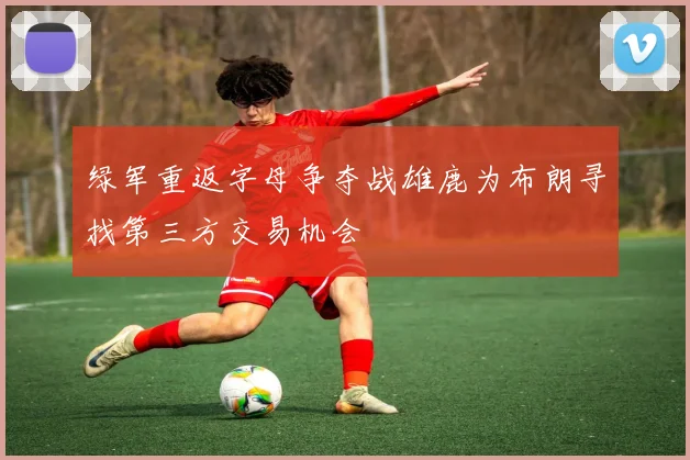 绿军重返字母争夺战雄鹿为布朗寻找第三方交易机会