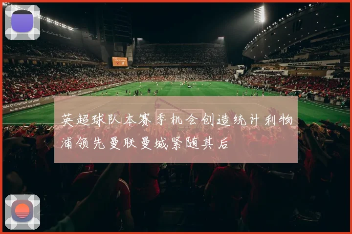 英超球队本赛季机会创造统计利物浦领先曼联曼城紧随其后