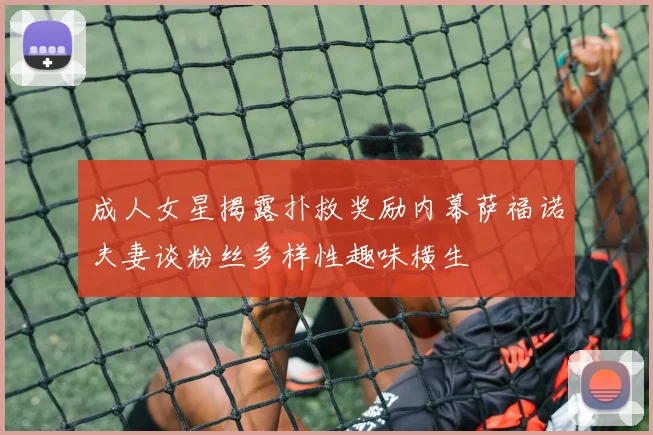 成人女星揭露扑救奖励内幕萨福诺夫妻谈粉丝多样性趣味横生